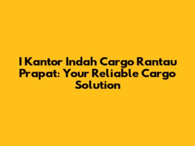 I Kantor Indah Cargo Rantau Prapat: Your Reliable Cargo Solution
