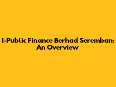 I-Public Finance Berhad Seremban: An Overview
