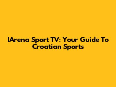 IArena Sport TV: Your Guide To Croatian Sports