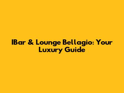 IBar & Lounge Bellagio: Your Luxury Guide