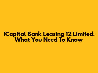 ICapital Bank Leasing 12 Limited: What You Need To Know