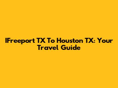 IFreeport TX To Houston TX: Your Travel Guide