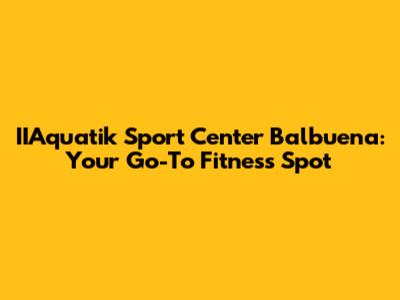 IIAquatik Sport Center Balbuena: Your Go-To Fitness Spot