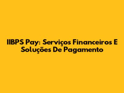 IIBPS Pay: Serviços Financeiros E Soluções De Pagamento