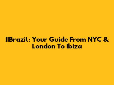 IIBrazil: Your Guide From NYC & London To Ibiza