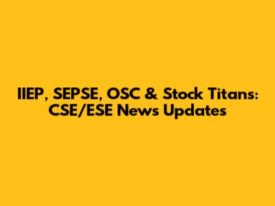 IIEP, SEPSE, OSC & Stock Titans: CSE/ESE News Updates