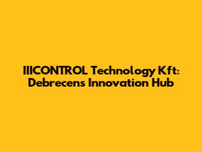 IIICONTROL Technology Kft: Debrecen's Innovation Hub