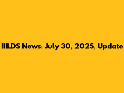 IIILDS News: July 30, 2025, Update