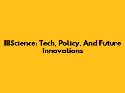 IIIScience: Tech, Policy, And Future Innovations