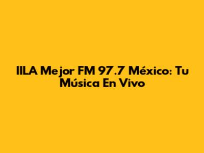 IILA Mejor FM 97.7 México: Tu Música En Vivo