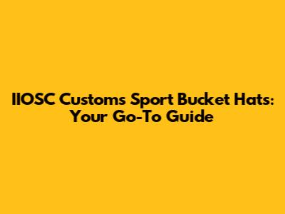 IIOSC Customs Sport Bucket Hats: Your Go-To Guide