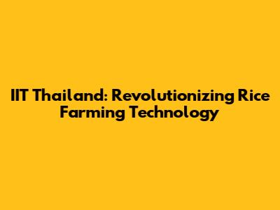 IIT Thailand: Revolutionizing Rice Farming Technology