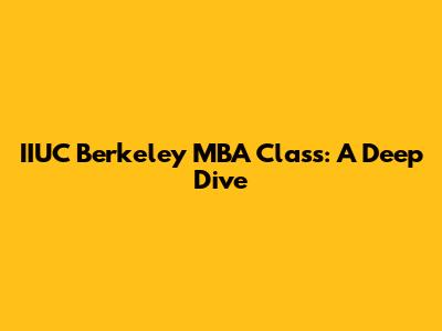 IIUC Berkeley MBA Class: A Deep Dive