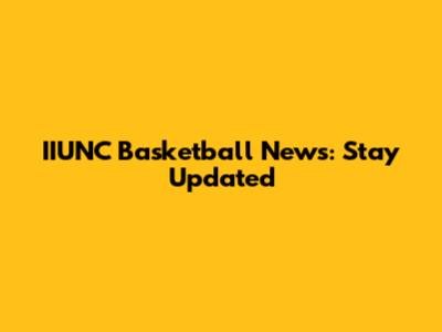 IIUNC Basketball News: Stay Updated