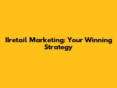 IIretail Marketing: Your Winning Strategy