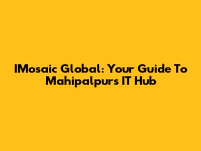 IMosaic Global: Your Guide To Mahipalpur's IT Hub