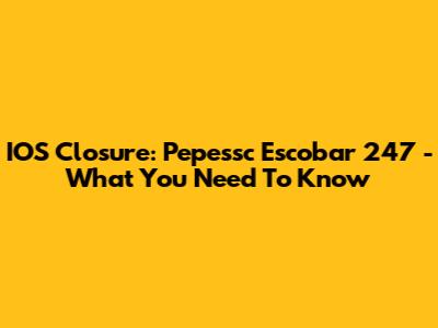 IOS Closure: Pepessc Escobar 247 - What You Need To Know