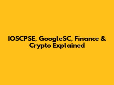 IOSCPSE, GoogleSC, Finance & Crypto Explained