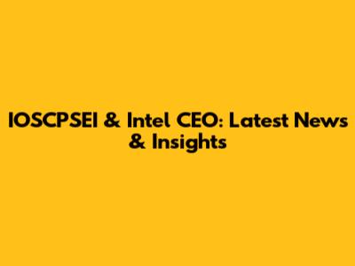 IOSCPSEI & Intel CEO: Latest News & Insights
