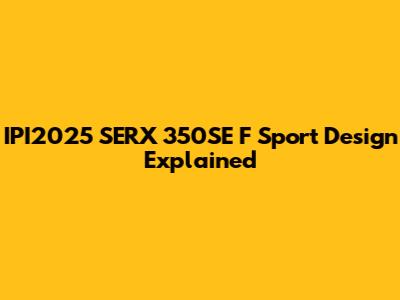 IPI2025 SERX 350SE F Sport Design Explained