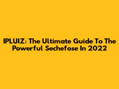 IPLUIZ: The Ultimate Guide To The Powerful Sechefose In 2022