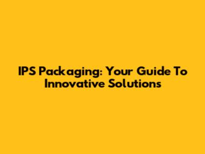 IPS Packaging: Your Guide To Innovative Solutions