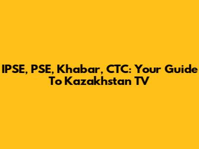 IPSE, PSE, Khabar, CTC: Your Guide To Kazakhstan TV
