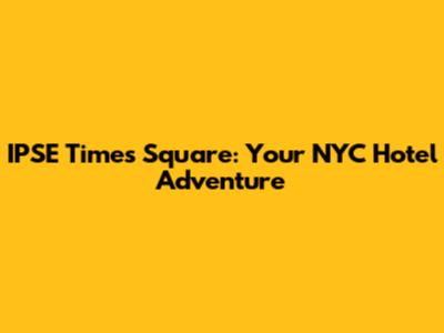 IPSE Times Square: Your NYC Hotel Adventure