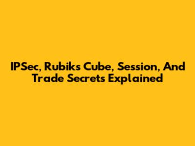 IPSec, Rubik's Cube, Session, And Trade Secrets Explained
