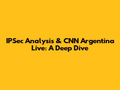IPSec Analysis & CNN Argentina Live: A Deep Dive