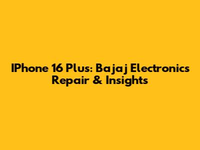IPhone 16 Plus: Bajaj Electronics Repair & Insights