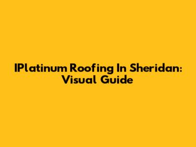 IPlatinum Roofing In Sheridan: Visual Guide