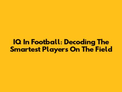IQ In Football: Decoding The Smartest Players On The Field