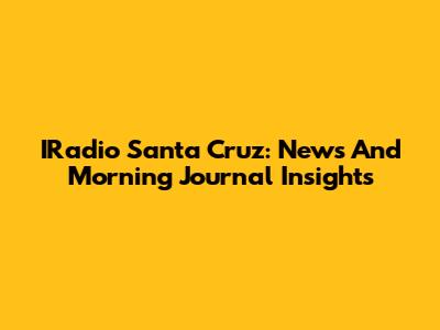 IRadio Santa Cruz: News And Morning Journal Insights
