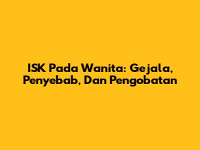 ISK Pada Wanita: Gejala, Penyebab, Dan Pengobatan