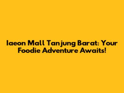 Iaeon Mall Tanjung Barat: Your Foodie Adventure Awaits!