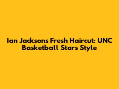 Ian Jackson's Fresh Haircut: UNC Basketball Star's Style