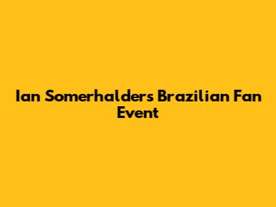 Ian Somerhalder's Brazilian Fan Event