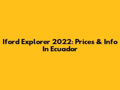 Iford Explorer 2022: Prices & Info In Ecuador