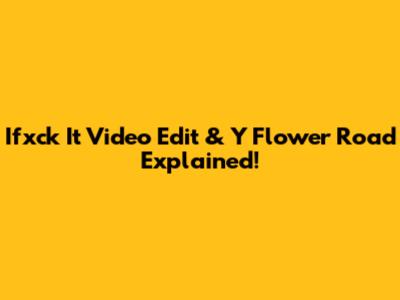 Ifxck It Video Edit & Y Flower Road Explained!
