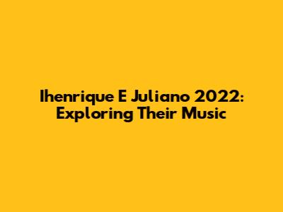 Ihenrique E Juliano 2022: Exploring Their Music