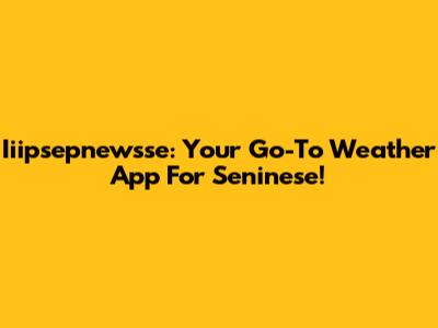 Iiipsepnewsse: Your Go-To Weather App For Seninese!