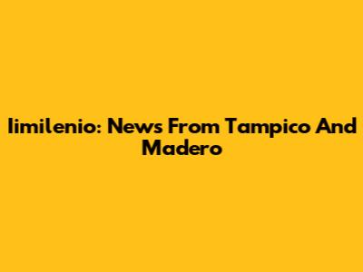 Iimilenio: News From Tampico And Madero