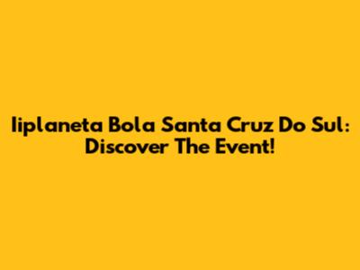 Iiplaneta Bola Santa Cruz Do Sul: Discover The Event!