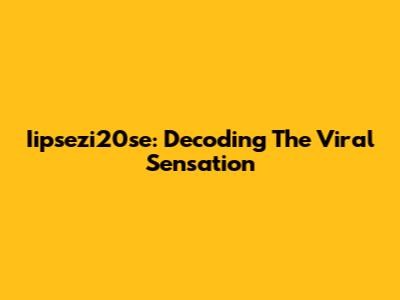Iipsezi20se: Decoding The Viral Sensation