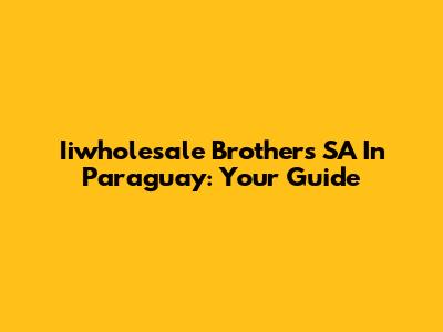 Iiwholesale Brothers SA In Paraguay: Your Guide