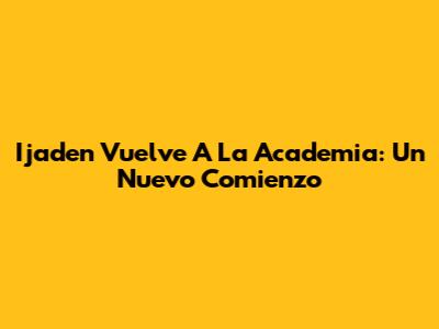 Ijaden Vuelve A La Academia: Un Nuevo Comienzo