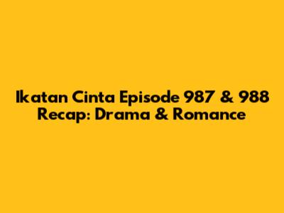 Ikatan Cinta Episode 987 & 988 Recap: Drama & Romance