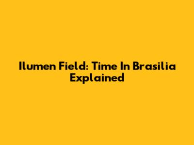 Ilumen Field: Time In Brasilia Explained