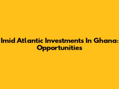 Imid Atlantic Investments In Ghana: Opportunities